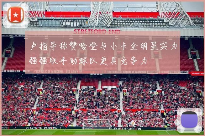 卢指导称赞哈登与小卡全明星实力强强联手助球队更具竞争力
