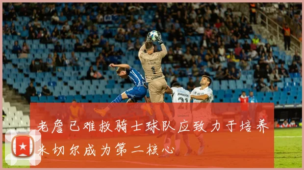 老詹已难救骑士球队应致力于培养米切尔成为第二核心