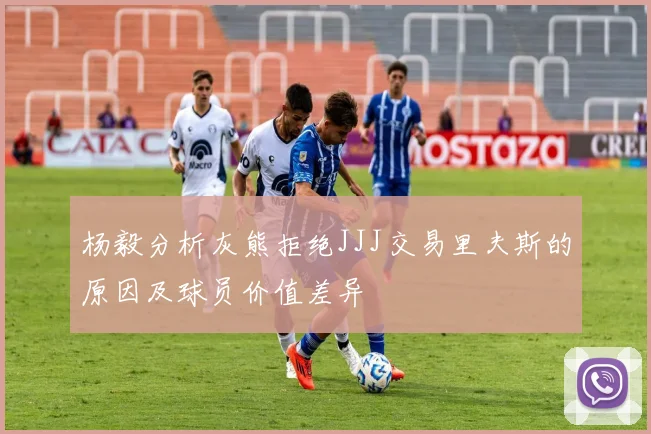 杨毅分析灰熊拒绝JJJ交易里夫斯的原因及球员价值差异