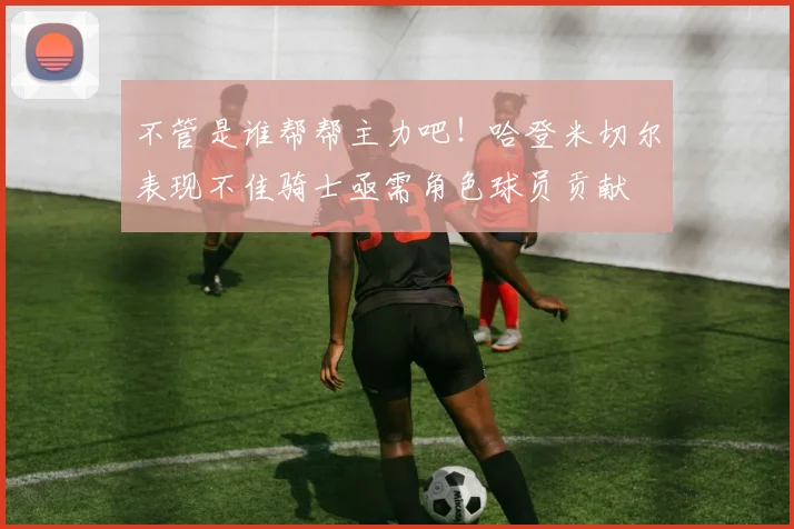 不管是谁帮帮主力吧！哈登米切尔表现不佳骑士亟需角色球员贡献