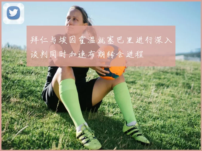 拜仁与埃因霍温就塞巴里进行深入谈判同时加速布朗转会进程
