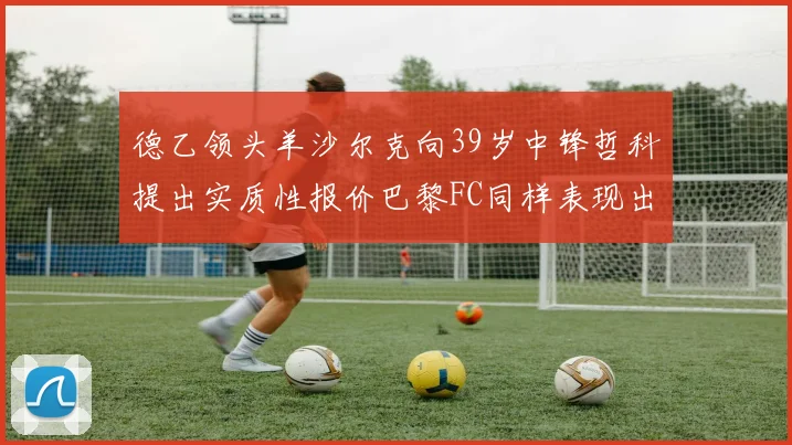 德乙领头羊沙尔克向39岁中锋哲科提出实质性报价巴黎FC同样表现出兴趣