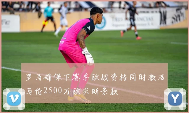 罗马确保下赛季欧战资格同时激活马伦2500万欧买断条款